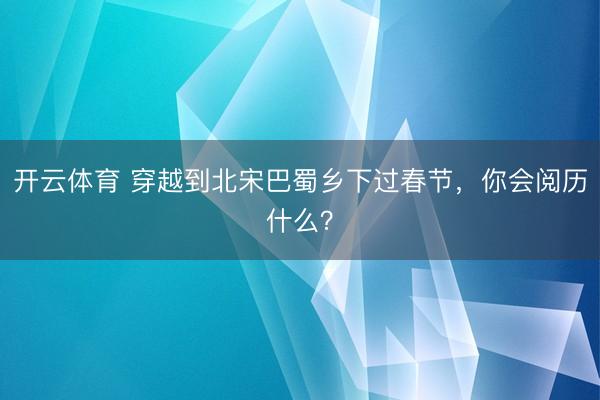 开云体育 穿越到北宋巴蜀乡下过春节，你会阅历什么？