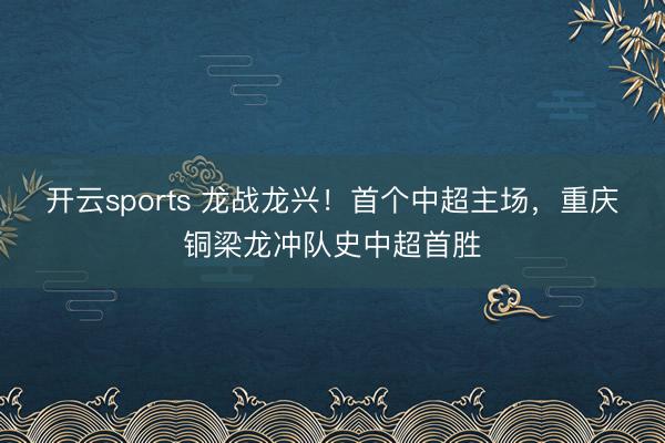 开云sports 龙战龙兴！首个中超主场，重庆铜梁龙冲队史中超首胜