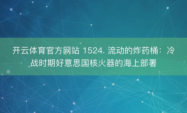 开云体育官方网站 1524. 流动的炸药桶：冷战时期好意思国核火器的海上部署