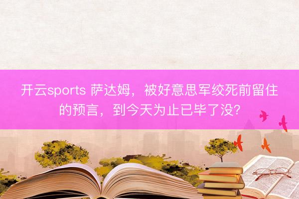 开云sports 萨达姆，被好意思军绞死前留住的预言，到今天为止已毕了没？