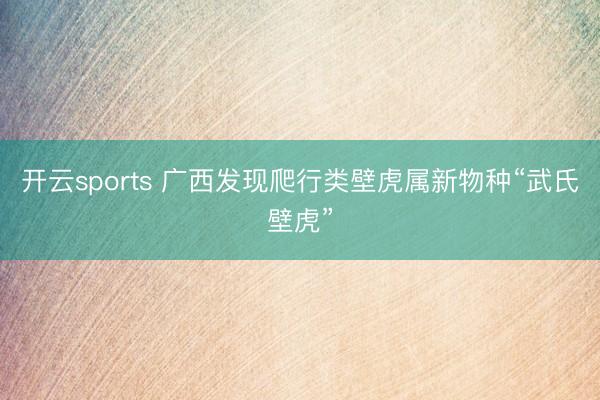 开云sports 广西发现爬行类壁虎属新物种“武氏壁虎”