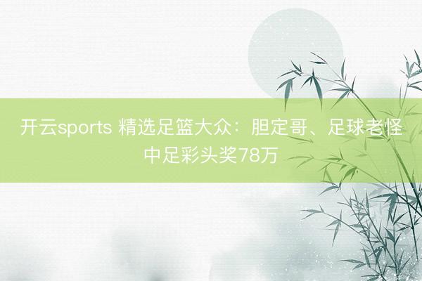 开云sports 精选足篮大众：胆定哥、足球老怪中足彩头奖78万